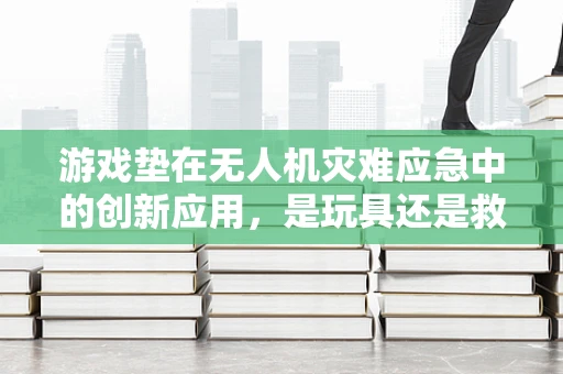 游戏垫在无人机灾难应急中的创新应用，是玩具还是救命稻草？