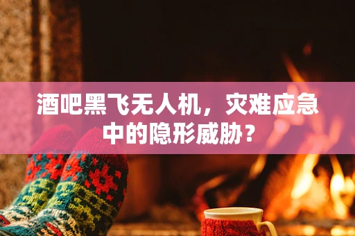 酒吧黑飞无人机，灾难应急中的隐形威胁？