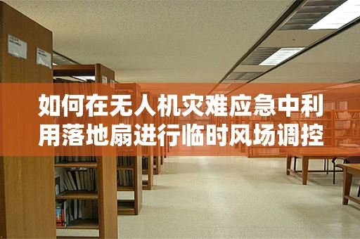 如何在无人机灾难应急中利用落地扇进行临时风场调控？