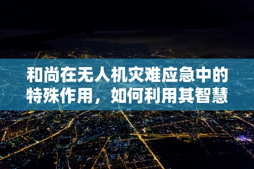 和尚在无人机灾难应急中的特殊作用，如何利用其智慧与信仰力量？
