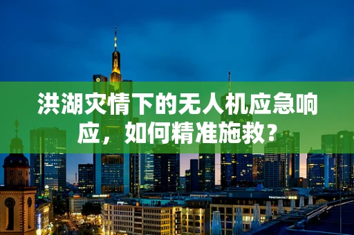 洪湖灾情下的无人机应急响应，如何精准施救？
