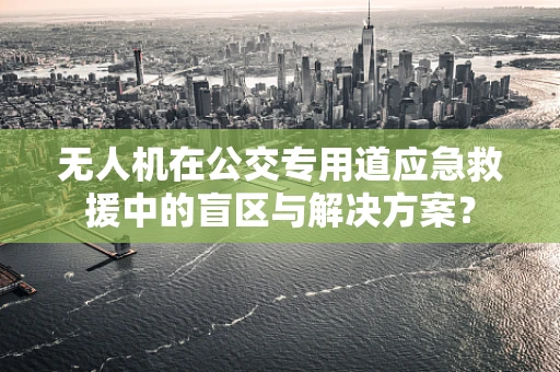 无人机在公交专用道应急救援中的盲区与解决方案？