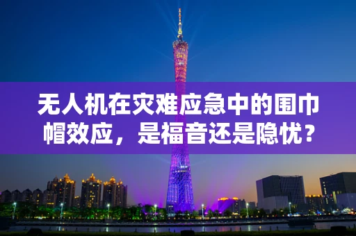 无人机在灾难应急中的围巾帽效应，是福音还是隐忧？