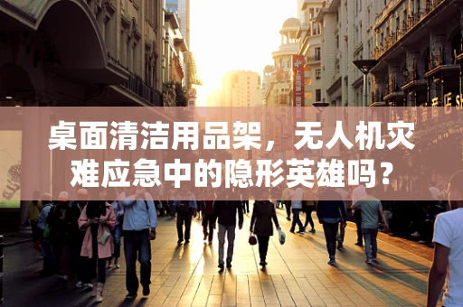桌面清洁用品架，无人机灾难应急中的隐形英雄吗？