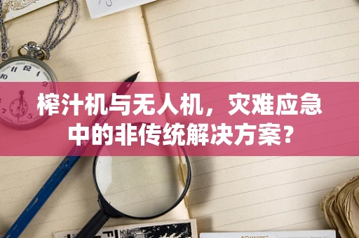 榨汁机与无人机，灾难应急中的非传统解决方案？