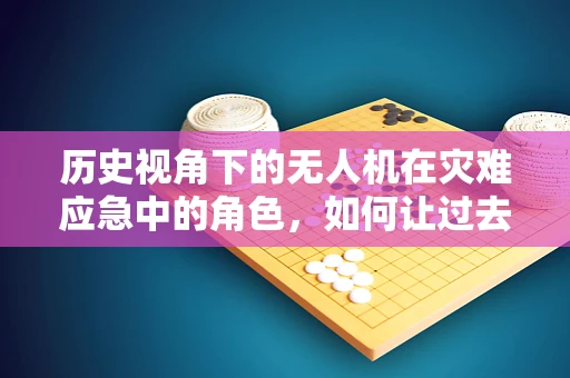 历史视角下的无人机在灾难应急中的角色，如何让过去照亮未来？