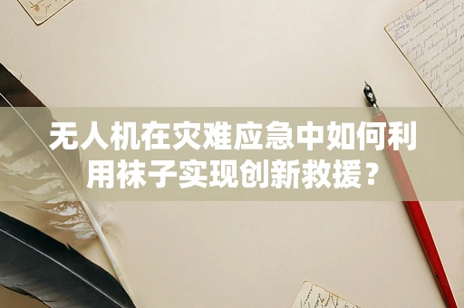 无人机在灾难应急中如何利用袜子实现创新救援？