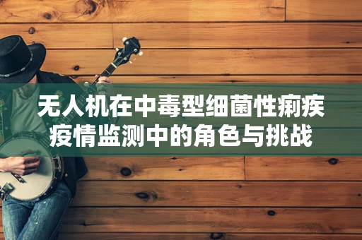 无人机在中毒型细菌性痢疾疫情监测中的角色与挑战