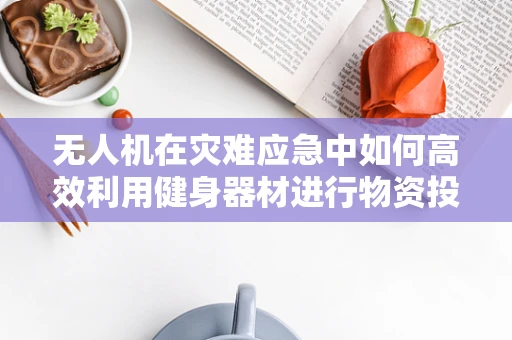 无人机在灾难应急中如何高效利用健身器材进行物资投放？