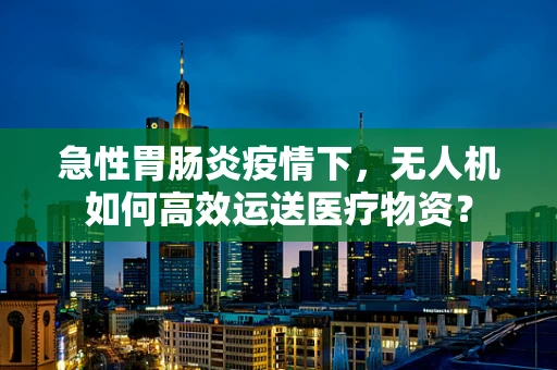 急性胃肠炎疫情下，无人机如何高效运送医疗物资？