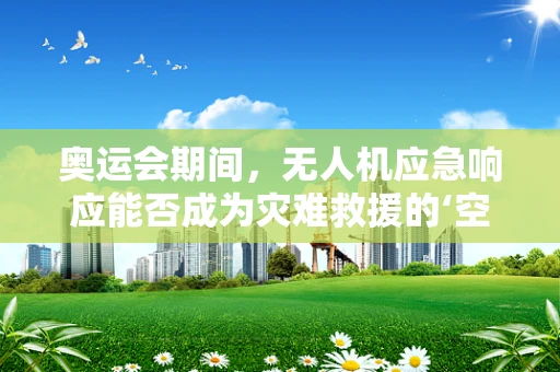 奥运会期间，无人机应急响应能否成为灾难救援的‘空中翅膀’？