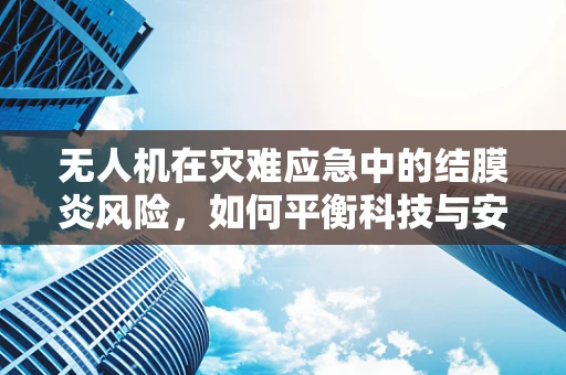 无人机在灾难应急中的结膜炎风险，如何平衡科技与安全？