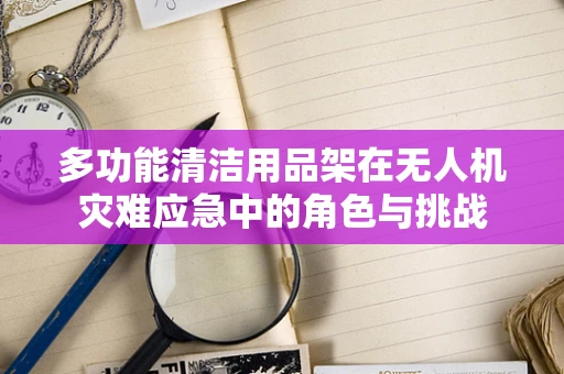 多功能清洁用品架在无人机灾难应急中的角色与挑战