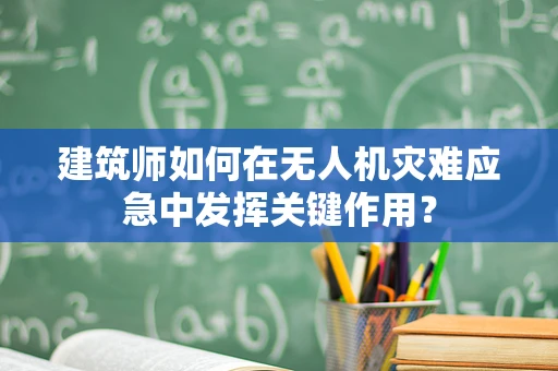 建筑师如何在无人机灾难应急中发挥关键作用？