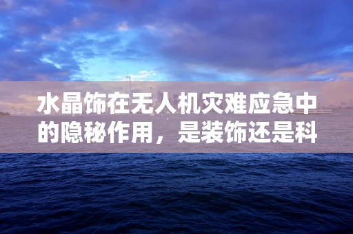 水晶饰在无人机灾难应急中的隐秘作用，是装饰还是科技救星？