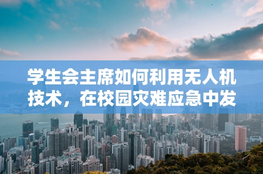 学生会主席如何利用无人机技术，在校园灾难应急中发挥关键作用？