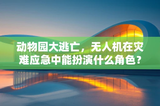 动物园大逃亡，无人机在灾难应急中能扮演什么角色？