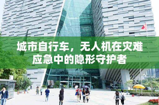 城市自行车，无人机在灾难应急中的隐形守护者