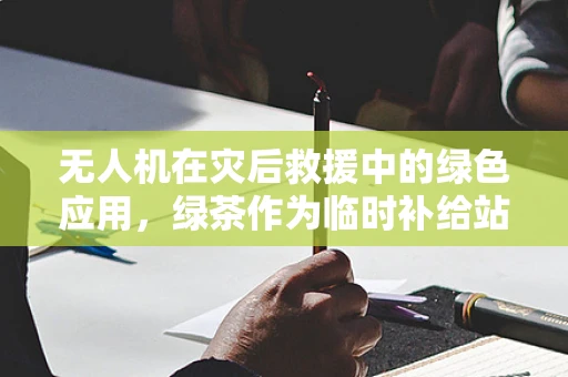 无人机在灾后救援中的绿色应用，绿茶作为临时补给站？