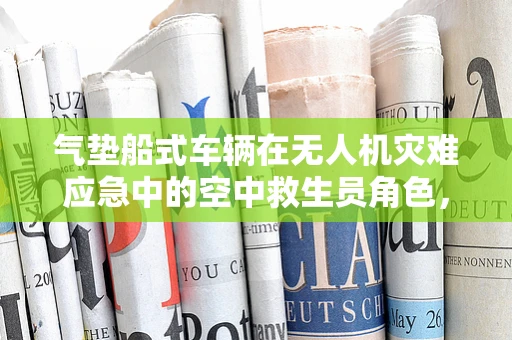 气垫船式车辆在无人机灾难应急中的空中救生员角色，可行性与挑战并存？