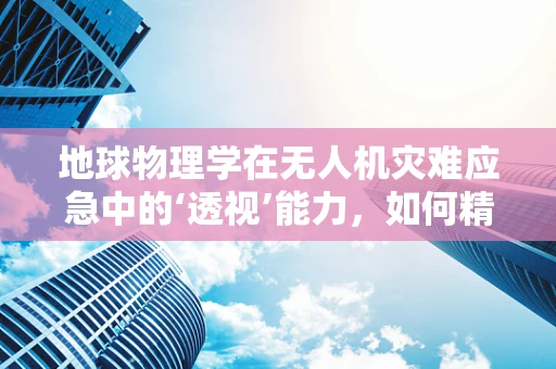 地球物理学在无人机灾难应急中的‘透视’能力，如何精准预测与监测？