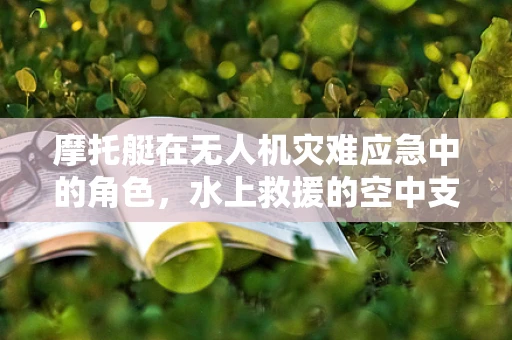 摩托艇在无人机灾难应急中的角色，水上救援的空中支援？