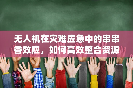 无人机在灾难应急中的串串香效应，如何高效整合资源？