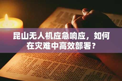 昆山无人机应急响应，如何在灾难中高效部署？