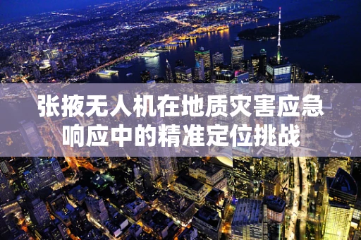 张掖无人机在地质灾害应急响应中的精准定位挑战