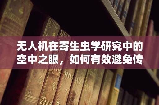 无人机在寄生虫学研究中的空中之眼，如何有效避免传播风险？