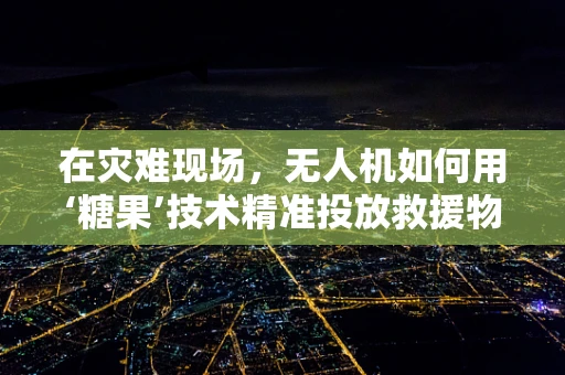 在灾难现场，无人机如何用‘糖果’技术精准投放救援物资？