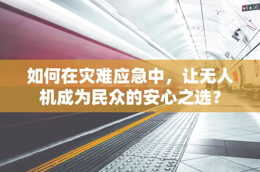 如何在灾难应急中，让无人机成为民众的安心之选？