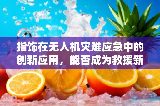 指饰在无人机灾难应急中的创新应用，能否成为救援新利器？