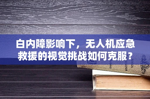 白内障影响下，无人机应急救援的视觉挑战如何克服？