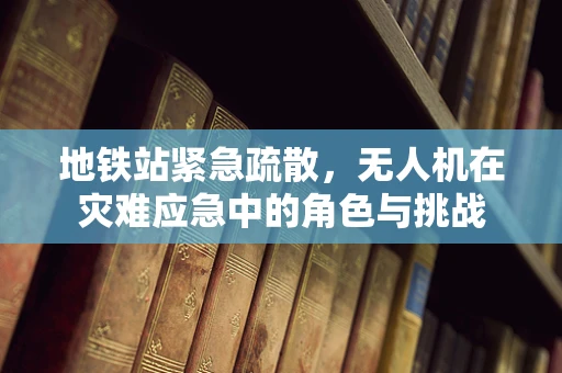 地铁站紧急疏散，无人机在灾难应急中的角色与挑战