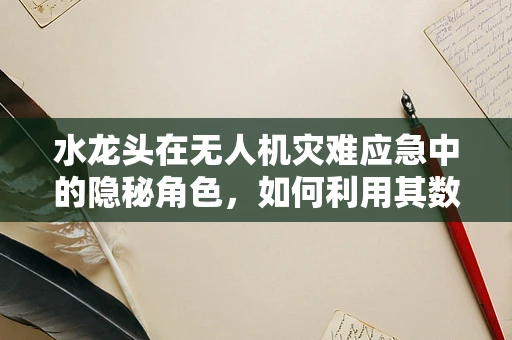 水龙头在无人机灾难应急中的隐秘角色，如何利用其数据优化救援路径？