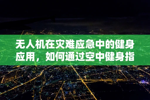 无人机在灾难应急中的健身应用，如何通过空中健身指导提升救援效率？