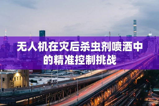 无人机在灾后杀虫剂喷洒中的精准控制挑战
