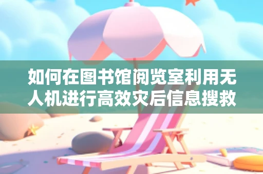 如何在图书馆阅览室利用无人机进行高效灾后信息搜救？