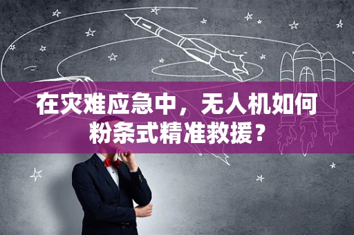 在灾难应急中，无人机如何粉条式精准救援？