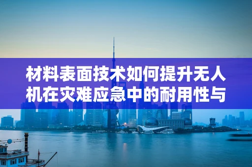 材料表面技术如何提升无人机在灾难应急中的耐用性与效率？