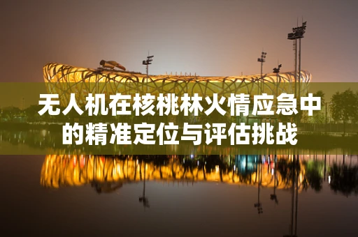 无人机在核桃林火情应急中的精准定位与评估挑战
