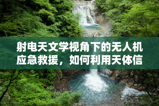 射电天文学视角下的无人机应急救援，如何利用天体信号优化空中导航？