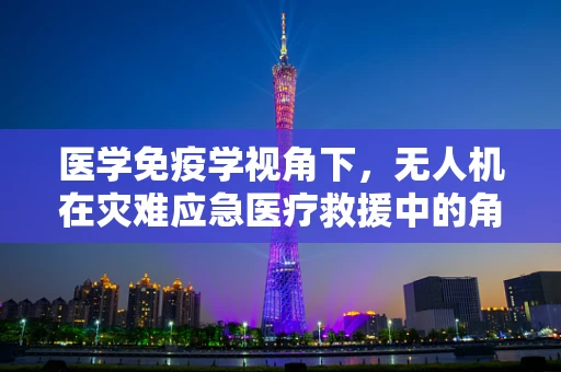 医学免疫学视角下，无人机在灾难应急医疗救援中的角色与挑战？