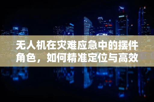 无人机在灾难应急中的摆件角色，如何精准定位与高效部署？