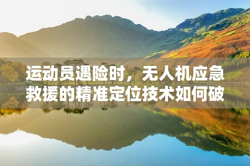 运动员遇险时，无人机应急救援的精准定位技术如何破局？
