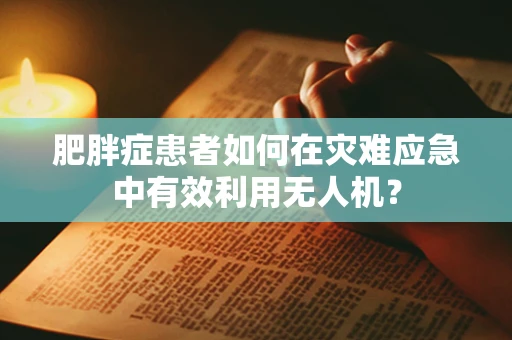 肥胖症患者如何在灾难应急中有效利用无人机？