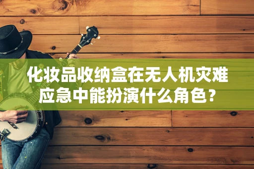 化妆品收纳盒在无人机灾难应急中能扮演什么角色？