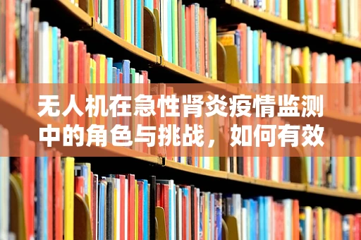 无人机在急性肾炎疫情监测中的角色与挑战，如何有效利用空中资源？