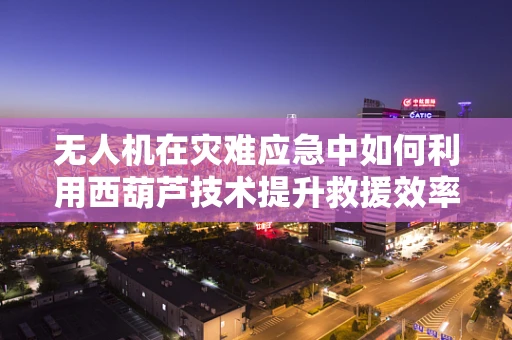 无人机在灾难应急中如何利用西葫芦技术提升救援效率？